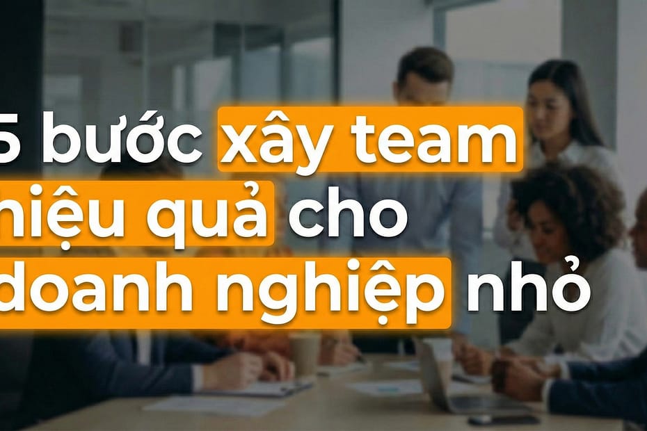 5 bước xây team hiệu quả cho doanh nghiệp